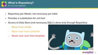 15
What is Repository?
It’s not only database
• Repository per Model, not necessary per table
• Provides a substitution for unit test
• Access to Data Store (not necessary SQL) is done only through Repository
- Never from model
- Never ever from controller
- Never ever ever from template
 