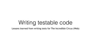 Writing testable code
Lessons learned from writing tests for The Incredible Circus (Web)
 