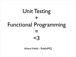Unit Testing	

+	

Functional Programming	

=	

<3
Alvaro Videla - RabbitMQ

 
