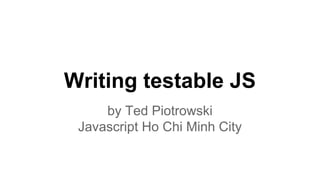Writing testable JS
by Ted Piotrowski
Javascript Ho Chi Minh City
 