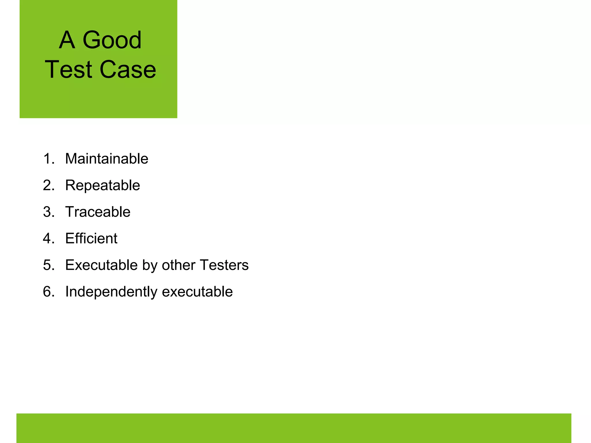 A Good 
Test Case 
1. Maintainable 
2. Repeatable 
3. Traceable 
4. Efficient 
5. Executable by other Testers 
6. Independently executable 
 