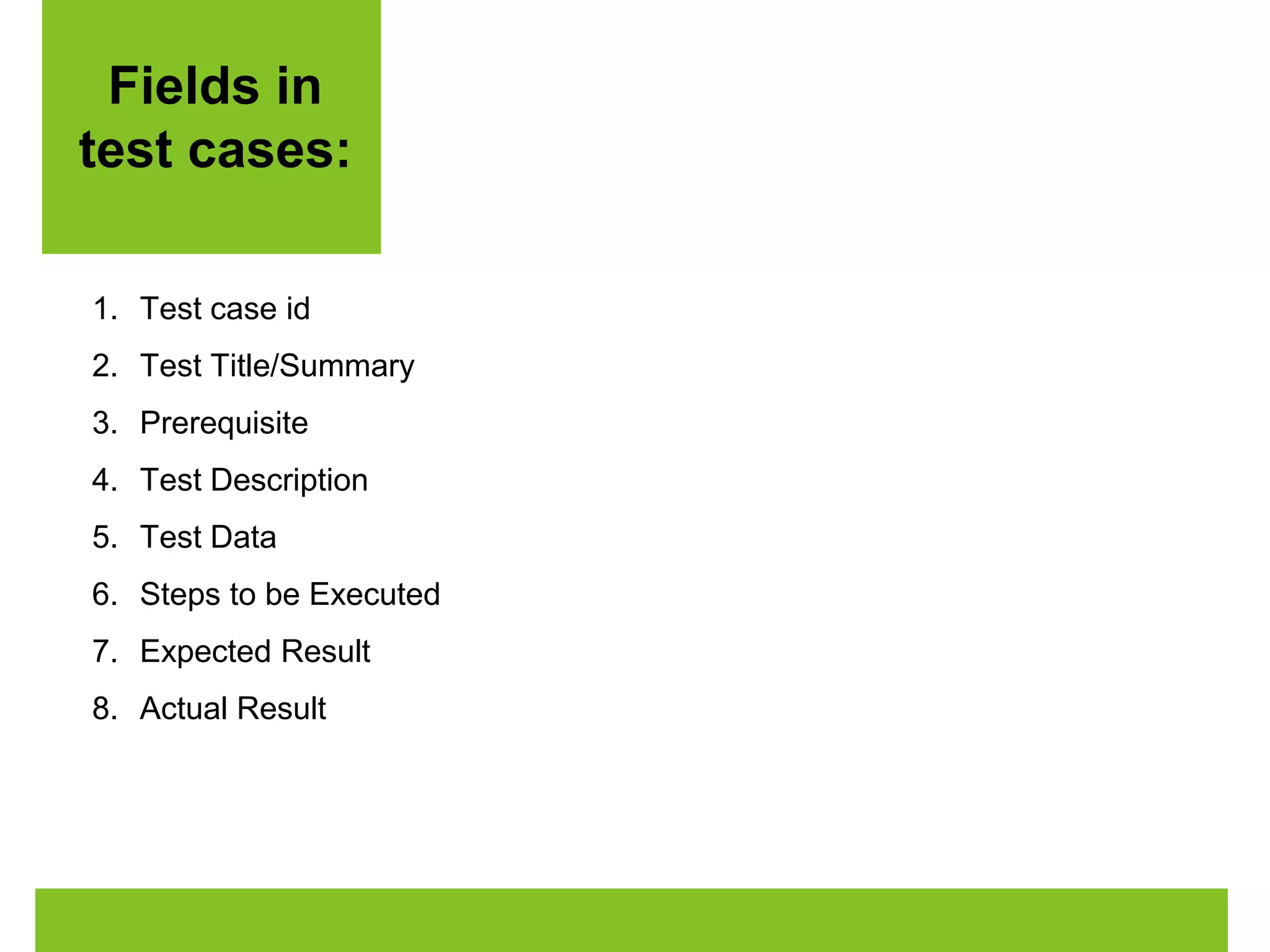 Fields in 
test cases: 
1. Test case id 
2. Test Title/Summary 
3. Prerequisite 
4. Test Description 
5. Test Data 
6. Steps to be Executed 
7. Expected Result 
8. Actual Result 
 
