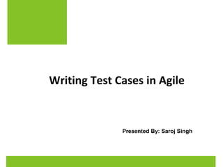 Writing Test Cases in Agile 
Presented By: Saroj Singh 
 