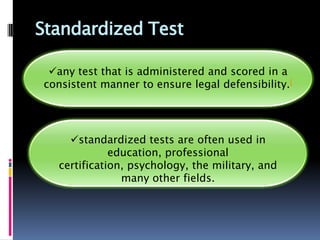 Standardized Test

 any test that is administered and scored in a
consistent manner to ensure legal defensibility.[




    standardized tests are often used in
             education, professional
  certification, psychology, the military, and
               many other fields.
 