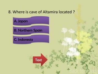 8. Where is cave of Altamira located ?
C. Indonesia
B. Northern Spain
A. Japan
Text
 
