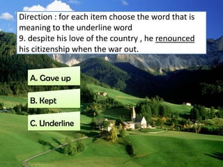 Direction : for each item choose the word that is
meaning to the underline word
9. despite his love of the country , he renounced
his citizenship when the war out.
C. Underline
B. Kept
A. Gave up
 