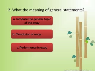 2. What the meaning of general statements?
c. Performance in essay
b. Clonclusion of essay
a. Intoduce the general topic
of the essay
 
