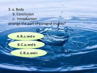 3. a. Body
b. Conclusion
c. Introduction
arrange the part of paragraf truthly?
C. B ,a, and c
B. C ,a, and b
A. B ,c, and a
 