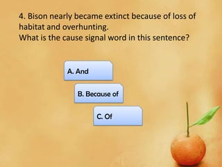 4. Bison nearly became extinct because of loss of
habitat and overhunting.
What is the cause signal word in this sentence?
C. Of
B. Because of
A. And
 