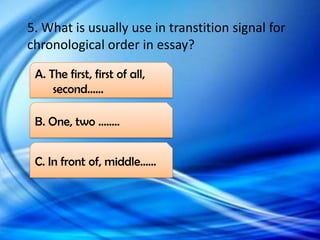 5. What is usually use in transtition signal for
chronological order in essay?
C. In front of, middle……
B. One, two ........
A. The first, first of all,
second......
 