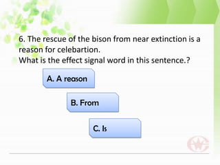 6. The rescue of the bison from near extinction is a
reason for celebartion.
What is the effect signal word in this sentence.?
C. Is
B. From
A. A reason
 