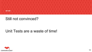 ...
Still not convinced?
10
Unit Tests are a waste of time!
 