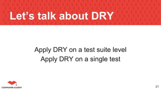 Let’s talk about DRY
Apply DRY on a test suite level
Apply DRY on a single test
21
 