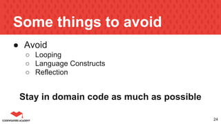 Some things to avoid
● Avoid
○ Looping
○ Language Constructs
○ Reflection
Stay in domain code as much as possible
24
 