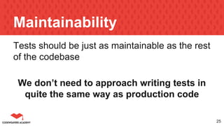Maintainability
Tests should be just as maintainable as the rest
of the codebase
We don’t need to approach writing tests in
quite the same way as production code
25
 