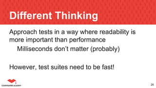 Different Thinking
Approach tests in a way where readability is
more important than performance
Milliseconds don’t matter (probably)
However, test suites need to be fast!
26
 