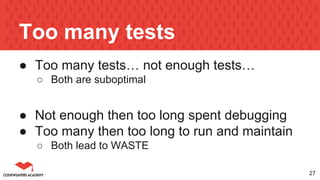 Too many tests
● Too many tests… not enough tests…
○ Both are suboptimal
● Not enough then too long spent debugging
● Too many then too long to run and maintain
○ Both lead to WASTE
27
 