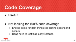 Code Coverage
● Useful!
● Not looking for 100% code coverage
○ End up doing random things like testing getters and
setters
○ Don’t have to test third party libraries
28
 