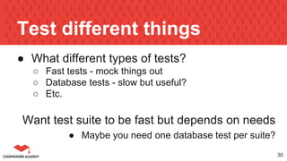 Test different things
● What different types of tests?
○ Fast tests - mock things out
○ Database tests - slow but useful?
○ Etc.
Want test suite to be fast but depends on needs
● Maybe you need one database test per suite?
30
 
