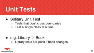 Unit Tests
● Solitary Unit Test
○ Tests that don’t cross boundaries
○ Test a single class at a time
● e.g. Library -> Book
○ Library tests still pass if book changes
34
 
