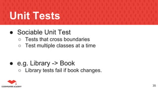 Unit Tests
● Sociable Unit Test
○ Tests that cross boundaries
○ Test multiple classes at a time
● e.g. Library -> Book
○ Library tests fail if book changes.
35
 