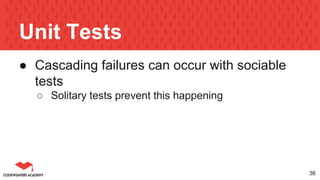 Unit Tests
● Cascading failures can occur with sociable
tests
○ Solitary tests prevent this happening
36
 