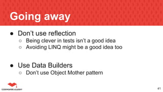 Going away
● Don’t use reflection
○ Being clever in tests isn’t a good idea
○ Avoiding LINQ might be a good idea too
● Use Data Builders
○ Don’t use Object Mother pattern
41
 