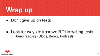 Wrap up
● Don’t give up on tests
● Look for ways to improve ROI in writing tests
○ Keep reading - Blogs, Books, Podcasts
47
 