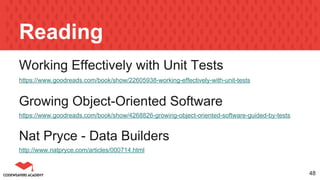 Reading
Working Effectively with Unit Tests
https://www.goodreads.com/book/show/22605938-working-effectively-with-unit-tests
Growing Object-Oriented Software
https://www.goodreads.com/book/show/4268826-growing-object-oriented-software-guided-by-tests
Nat Pryce - Data Builders
http://www.natpryce.com/articles/000714.html
48
 
