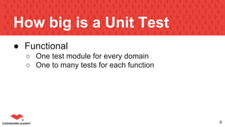 How big is a Unit Test
● Functional
○ One test module for every domain
○ One to many tests for each function
6
 
