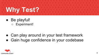 Why Test?
● Be playful!
○ Experiment!
● Can play around in your test framework
● Gain huge confidence in your codebase
8
 