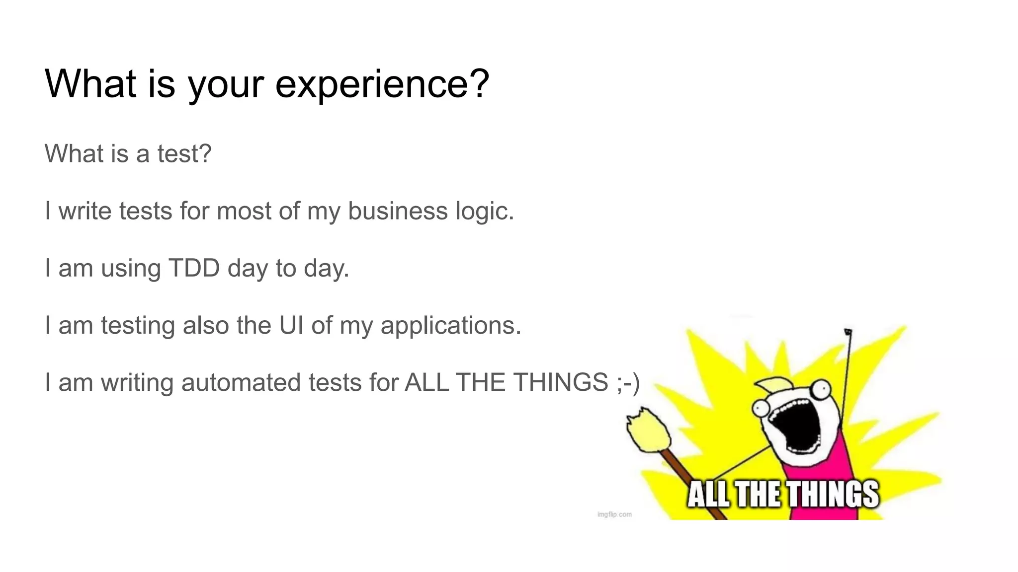 What is your experience? What is a test? I write tests for most of my business logic. I am using TDD day to day. I am testing also the UI of my applications. I am writing automated tests for ALL THE THINGS ;-) 