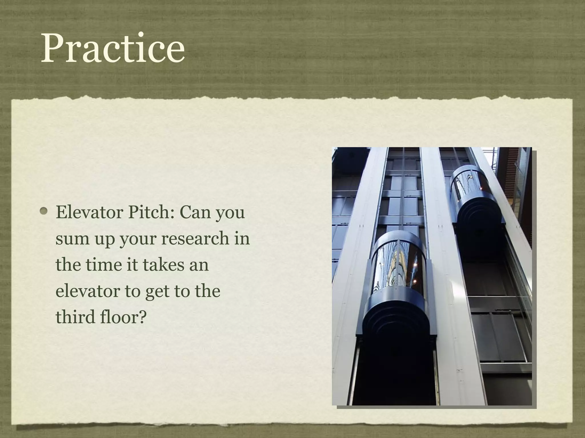 Practice


Elevator Pitch: Can you
sum up your research in
the time it takes an
elevator to get to the
third floor?
 