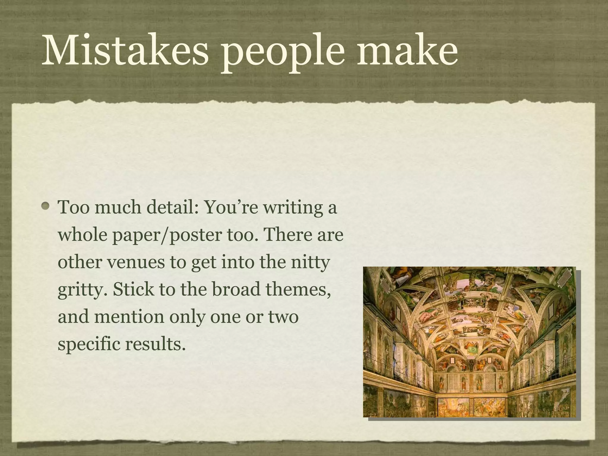 Mistakes people make


Too much detail: You’re writing a
whole paper/poster too. There are
other venues to get into the nitty
gritty. Stick to the broad themes,
and mention only one or two
specific results.
 