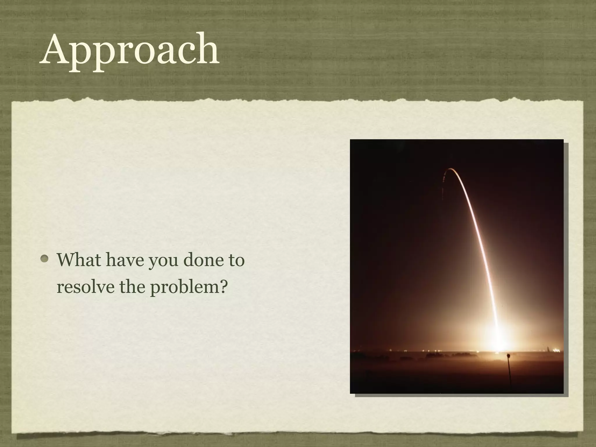 Approach



What have you done to
resolve the problem?
 