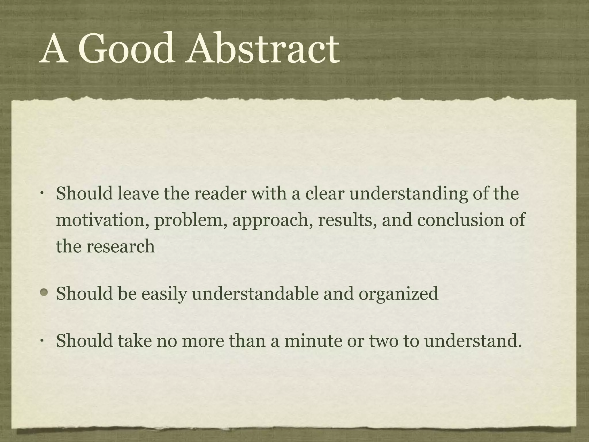 A Good Abstract


•   Should leave the reader with a clear understanding of the
    motivation, problem, approach, results, and conclusion of
    the research

    Should be easily understandable and organized

•   Should take no more than a minute or two to understand.
 