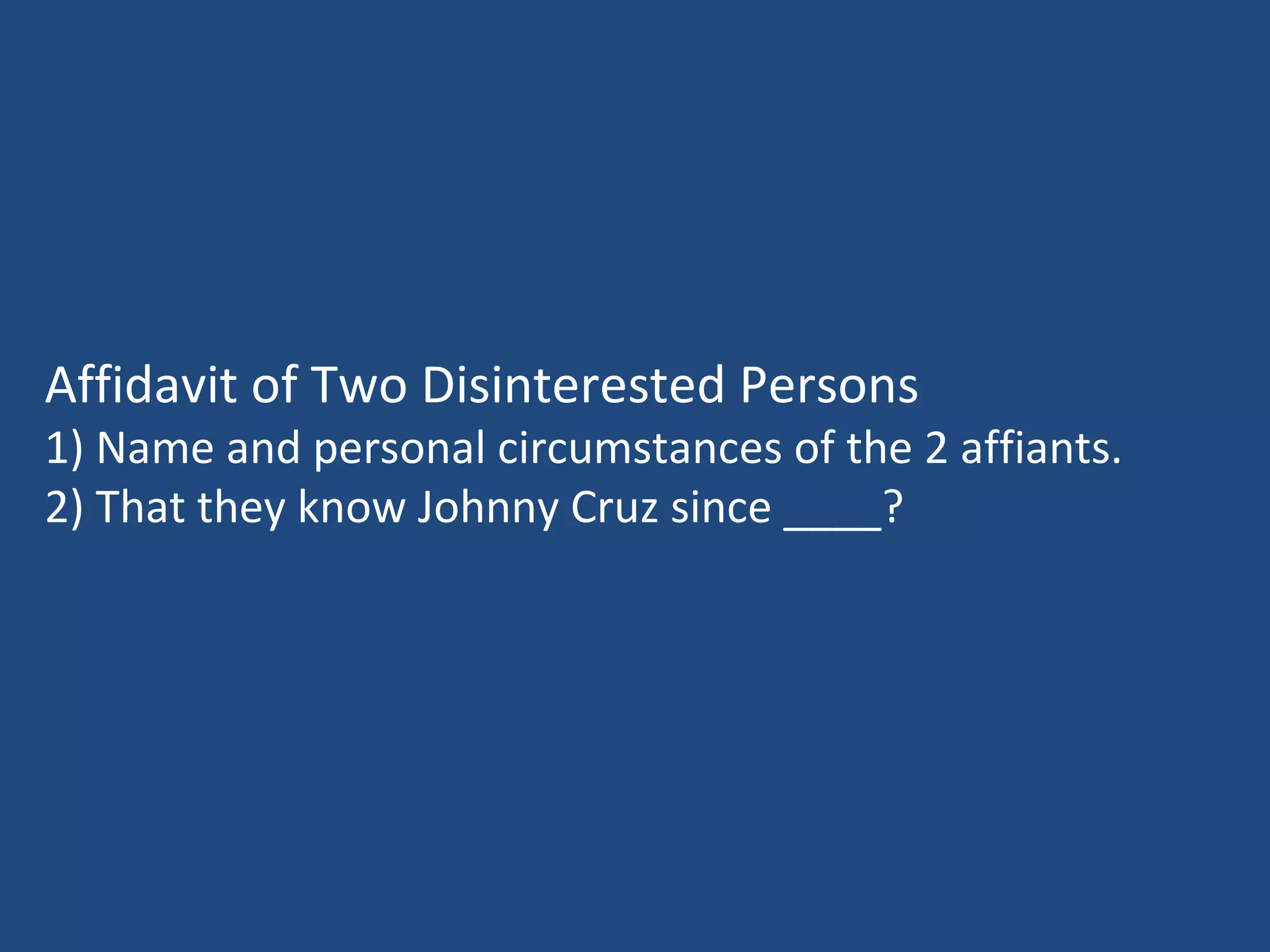Affidavit of Two Disinterested Persons
1) Name and personal circumstances of the 2 affiants.
2) That they know Johnny Cruz since ____?
 