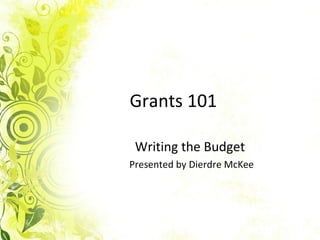 Grants 101 Writing the Budget  Presented by Dierdre McKee 