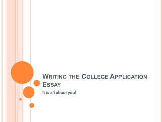 WRITING THE COLLEGE APPLICATION
ESSAY
It is all about you!
 
