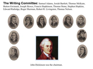 The Writing Committee: Samuel Adams, Josiah Bartlett, Thomas McKean,
Button Gwinnett, Joseph Hewes, Francis Hopkinson, Thomas Stone, Stephen Hopkins,
Edward Rutledge, Roger Sherman, Robert R. Livingston, Thomas Nelson.
John Dickinson was the chairman.
 