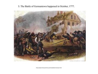 http://www.historycentral.com/revolt/Germantown.html
5. The Battle of Germantown happened in October, 1777.
 