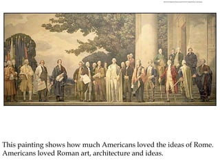 http://teachingamericanhistory.org/convention/images/faulkner_painting.jpg
This painting shows how much Americans loved the ideas of Rome.
Americans loved Roman art, architecture and ideas.
 