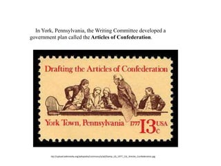 ttp://upload.wikimedia.org/wikipedia/commons/a/ad/Stamp_US_1977_13c_Articles_Confederation.jpg
7. In York, Pennsylvania, the Writing Committee developed a
government plan called the Articles of Confederation.
 