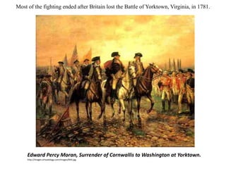 Most of the fighting ended after Britain lost the Battle of Yorktown, Virginia, in 1781.
Edward Percy Moran, Surrender of Cornwallis to Washington at Yorktown.
http://images.virtualology.com/images/844.jpg
 