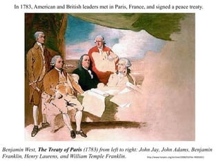 10. In 1783, American and British leaders met in Paris, France, and signed a peace treaty.
Benjamin West, The Treaty of Paris (1783) from left to right: John Jay, John Adams, Benjamin
Franklin, Henry Laurens, and William Temple Franklin. http://www.harpers.org/archive/2008/03/hbc-90002651
 
