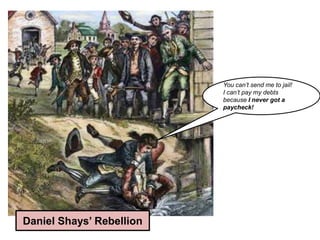 Daniel Shays’ Rebellion
You can’t send me to jail!
I can’t pay my debts
because I never got a
paycheck!
 