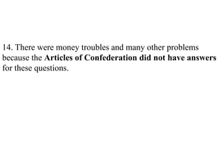 14. There were money troubles and many other problems
because the Articles of Confederation did not have answers
for these questions.
 