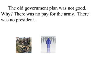 The old government plan was not good.
Why? There was no pay for the army. There
was no president. There was no tax. There
was no court. There was different money in
every state.
 