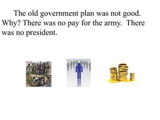 The old government plan was not good.
Why? There was no pay for the army. There
was no president. There was no tax. There
was no court. There was different money in
every state.
 
