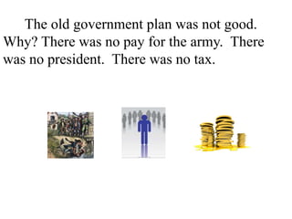 The old government plan was not good.
Why? There was no pay for the army. There
was no president. There was no tax. There
was no court. There was different money in
every state.
 